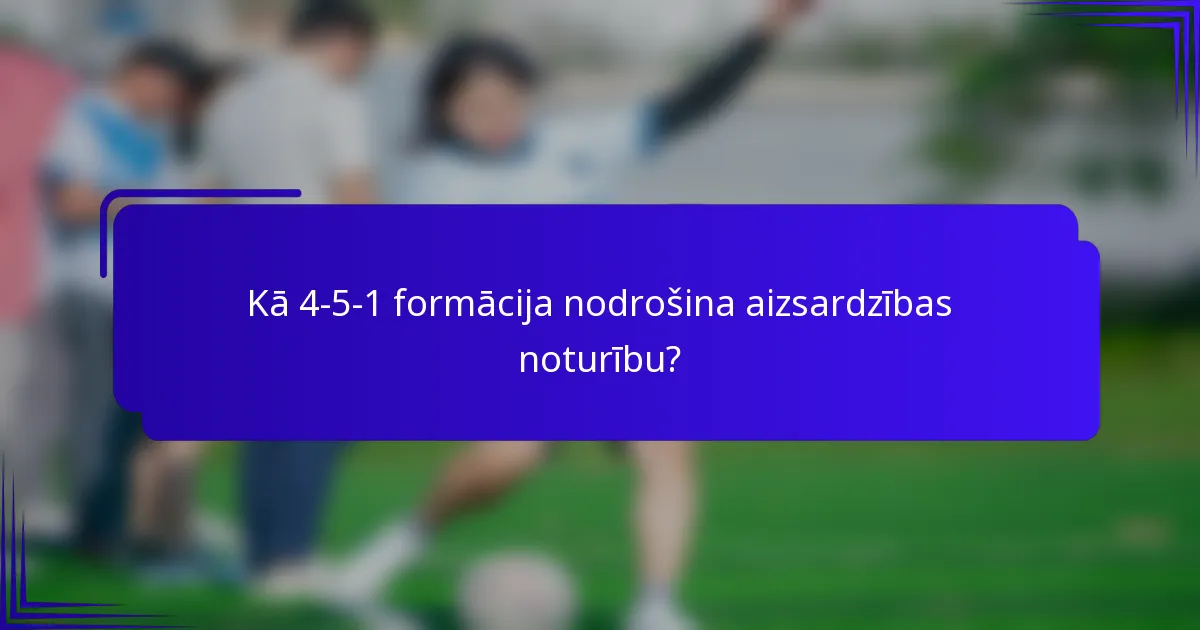 Kā 4-5-1 formācija nodrošina aizsardzības noturību?