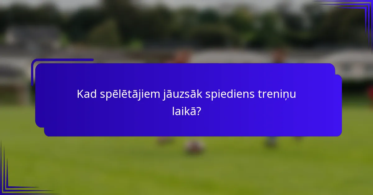Kad spēlētājiem jāuzsāk spiediens treniņu laikā?
